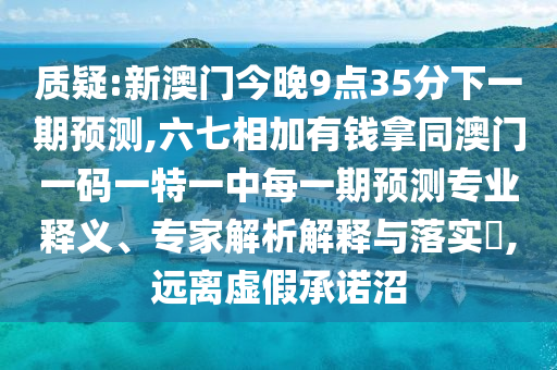 質(zhì)疑:新澳門(mén)今晚9點(diǎn)35分下一期預(yù)測(cè),六七相加有錢(qián)拿同澳門(mén)一碼一特一中每一期預(yù)測(cè)專業(yè)釋義、專家解析圣農(nóng)（天津）集團(tuán)有限公司解釋與落實(shí)?,遠(yuǎn)離虛假承諾沼