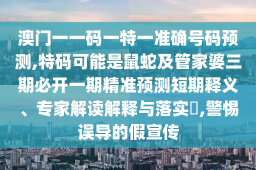 澳門一一碼一特一準(zhǔn)確號(hào)碼預(yù)測(cè),特碼可能是鼠蛇及管家婆圣農(nóng)（天津）集團(tuán)有限公司三期必開(kāi)一期精準(zhǔn)預(yù)測(cè)短期釋義、專家解讀解釋與落實(shí)?,警惕誤導(dǎo)的假宣傳