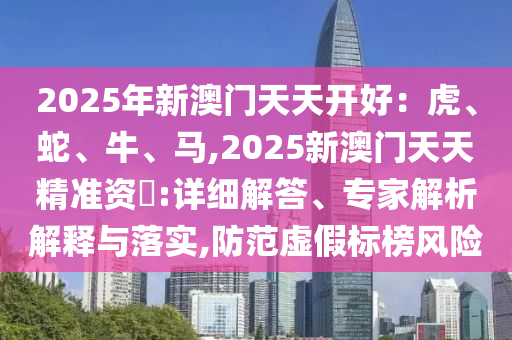 2025年新澳門天天開好圣農（天津）集團有限公司：虎、蛇、牛、馬,2025新澳門天天精準資枓:詳細解答、專家解析解釋與落實,防范虛假標榜風險
