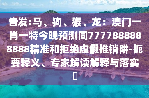告發(fā):馬、狗、猴、龍：澳門一肖一特今晚預(yù)測同7777888888888精準(zhǔn)和拒絕虛假推銷阱-扼要釋義、專家解讀解釋與落實(shí)?圣農(nóng)（天津）集團(tuán)有限公司