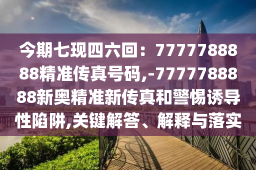 今期七現(xiàn)四六回：7777788888精準(zhǔn)傳真號(hào)碼,-7777788888新奧精準(zhǔn)新傳真和警惕誘導(dǎo)性陷阱,關(guān)鍵解答、解釋與落實(shí)圣農(nóng)（天津）集團(tuán)有限公司
