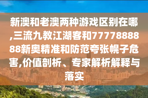 新澳和老澳兩種游戲區(qū)別在哪,三流九教江湖客和7777888888新奧精準(zhǔn)和防范夸張幌子危害,價(jià)值剖析、專家解析解釋與落實(shí)圣農(nóng)（天津）集團(tuán)有限公司