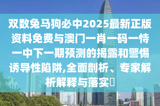 雙數(shù)兔馬狗必中2025最新正版資料免費(fèi)與澳門一肖一碼一恃一中下一期預(yù)測(cè)的揭露和警惕誘導(dǎo)性陷阱,全面剖析、專家解析解圣農(nóng)（天津）集團(tuán)有限公司釋與落實(shí)?