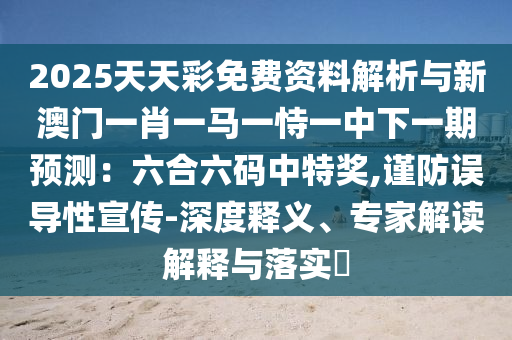 2025天天彩免費(fèi)資料解析與新澳門一肖一馬一恃一中下圣農(nóng)（天津）集團(tuán)有限公司一期預(yù)測：六合六碼中特獎(jiǎng),謹(jǐn)防誤導(dǎo)性宣傳-深度釋義、專家解讀解釋與落實(shí)?