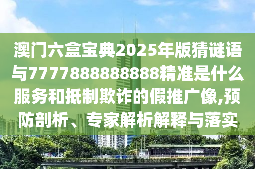 澳門六盒寶典2025年版猜謎語與7777888888888精準是什么服務(wù)和抵制欺詐的假推廣像,預防剖析、專家解析解釋與落實圣農(nóng)（天津）集團有限公司