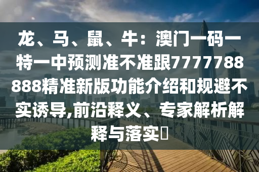 龍、馬、鼠、牛：澳門一碼一特一中預(yù)測(cè)準(zhǔn)不準(zhǔn)跟7777788888精準(zhǔn)新版功能介紹和規(guī)避不實(shí)誘導(dǎo),前沿釋義、專家解析解釋與落實(shí)?圣農(nóng)（天津）集團(tuán)有限公司