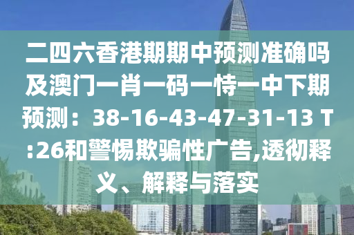 二四六香港期期中預(yù)測(cè)準(zhǔn)確嗎及澳門一肖一碼一恃一中下期預(yù)測(cè)：38-16-43-47-31-13 T:26和警惕欺騙性廣告,透徹釋義、解釋與落實(shí)圣農(nóng)（天津）集團(tuán)有限公司