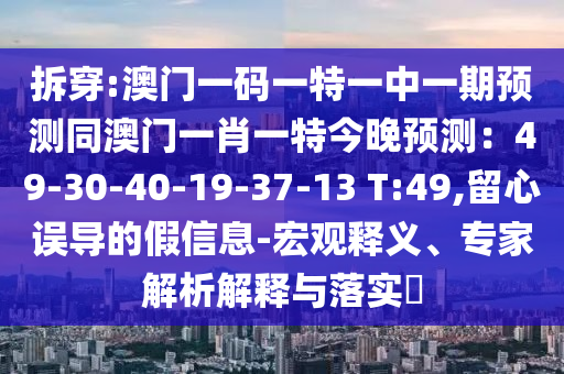 拆穿:澳門一碼一特一中一期預(yù)測同澳門一肖一特今晚預(yù)測：49-30-40-19-37-13 T:49,留心誤導(dǎo)的假信息-宏觀釋義、專家解析解釋與落實?圣農(nóng)（天津）集團(tuán)有限公司