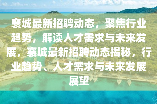 襄城最新招聘動態(tài)，聚焦行業(yè)趨勢，解讀人才需求與未來發(fā)展，襄城最新招聘動態(tài)揭秘，行業(yè)趨勢、人才需求與未來發(fā)展展望圣農（天津）集團有限公司