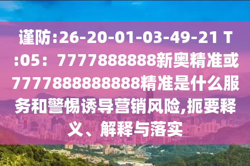 謹(jǐn)防:26-20-01-03-49-21 T:05：7777888888新奧精準(zhǔn)或7777888888888精準(zhǔn)是什么服務(wù)和警惕誘導(dǎo)營銷風(fēng)險(xiǎn),扼要釋義、解釋與落實(shí)圣農(nóng)（天津）集團(tuán)有限公司