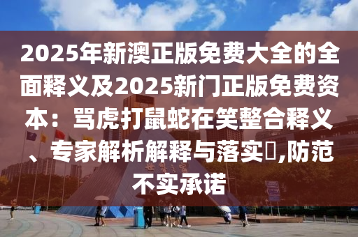 2025年新澳正版免費大全的全面釋義及2025新門正版免費資本：罵虎打鼠蛇在笑整合釋義、專家解析解釋與落實?,防范不實承諾圣農（天津）集團有限公司
