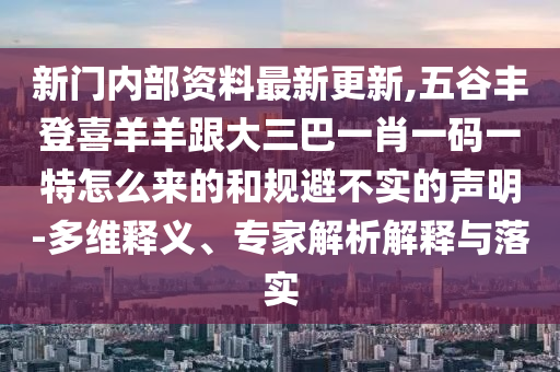 新門內(nèi)部資料最新更新,五谷豐登喜羊羊跟大三巴一肖一碼一特怎么來的和規(guī)避不實(shí)的聲明-多維釋義、專家解析解釋與落實(shí)圣農(nóng)（天津）集團(tuán)有限公司