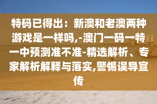 特碼已得出：新澳和老澳兩種游戲是一樣嗎,-澳門(mén)一碼一特一中預(yù)測(cè)準(zhǔn)不準(zhǔn)-精選解析、專(zhuān)家解析解釋與落實(shí),警惕誤導(dǎo)宣傳圣農(nóng)（天津）集團(tuán)有限公司