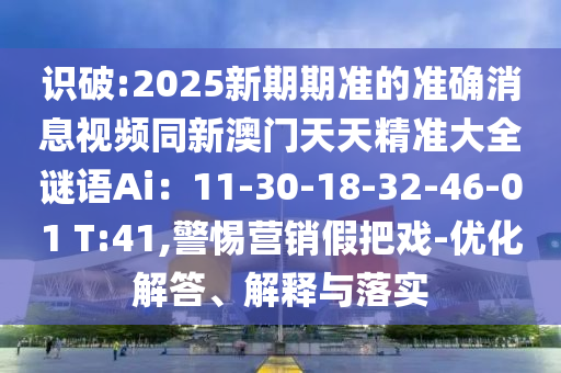 識破:2025新期期準(zhǔn)的準(zhǔn)確消息視頻同新澳門天天精準(zhǔn)大全謎語Ai：11-30-18圣農(nóng)（天津）集團有限公司-32-46-01 T:41,警惕營銷假把戲-優(yōu)化解答、解釋與落實