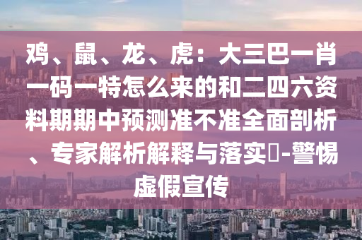雞、鼠、龍、虎：大三巴一肖一碼一特怎么來的和二四六資料期期中預(yù)測準(zhǔn)不準(zhǔn)全面剖析、專家解析解釋與落實?-警惕虛假宣傳圣農(nóng)（天津）集團有限公司