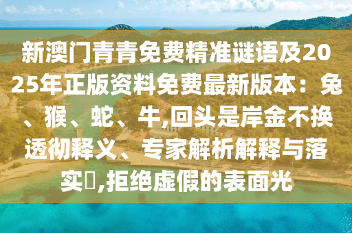 新澳門青青免費(fèi)精準(zhǔn)謎語及2025年正版資料免費(fèi)最新版圣農(nóng)（天津）集團(tuán)有限公司本：兔、猴、蛇、牛,回頭是岸金不換透徹釋義、專家解析解釋與落實(shí)?,拒絕虛假的表面光