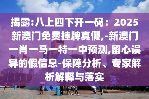 揭露:八上四下開一碼：2025新澳門免費(fèi)掛牌真假,-新澳門一肖一馬一特一中預(yù)測(cè),留心誤導(dǎo)的假信息-保障分析、專家解析解釋與落實(shí)圣農(nóng)（天津）集團(tuán)有限公司