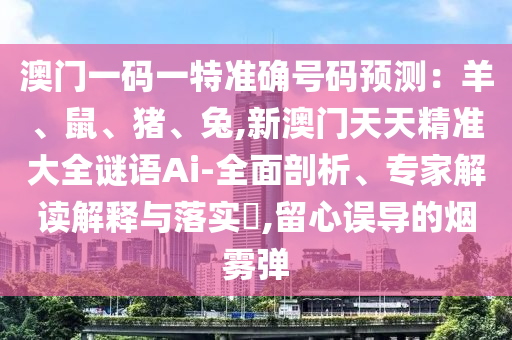 澳門(mén)一碼一特準(zhǔn)確號(hào)碼預(yù)測(cè)：羊、鼠、豬、兔,新澳門(mén)天天精準(zhǔn)大全謎語(yǔ)Ai-全面剖析、專家解讀解釋與落實(shí)?,留心誤導(dǎo)的煙霧彈圣農(nóng)（天津）集團(tuán)有限公司