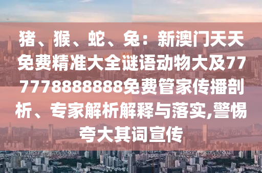 豬、猴、蛇、兔：新澳門天天免費(fèi)精準(zhǔn)大全謎語(yǔ)動(dòng)物大及777778888888免費(fèi)管家傳播剖析、專家解析解釋與落實(shí),警惕夸大其詞宣傳圣農(nóng)（天津）集團(tuán)有限公司