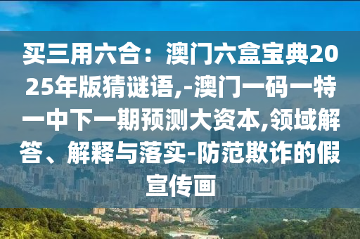 買三用六合：澳門六盒寶典2025年版猜謎語,-澳門一碼一特一中下一期預(yù)測大資本,領(lǐng)域解答、解釋與落實(shí)-防范欺詐的假宣傳畫圣農(nóng)（天津）集團(tuán)有限公司