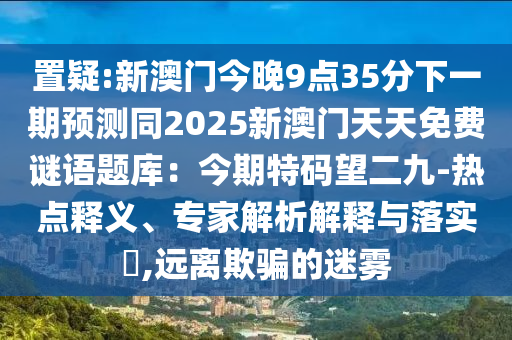 置疑:新澳門今晚9點(diǎn)35分下一期預(yù)測(cè)同2025新澳門天天免費(fèi)謎語題庫：今期特碼望二九-熱點(diǎn)釋義、專家解析解釋與落實(shí)?,遠(yuǎn)離欺騙的迷霧圣農(nóng)（天津）集團(tuán)有限公司