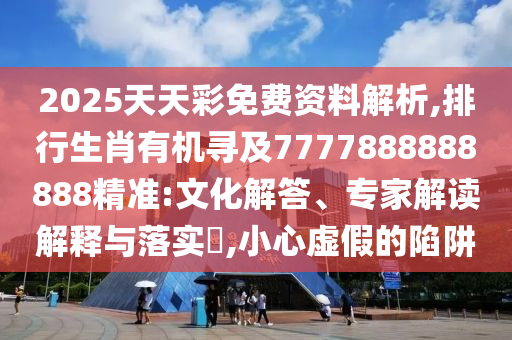 2025天天彩免費(fèi)資料解析,排行生肖有機(jī)尋及7777888888888精準(zhǔn):文化解答、專家解讀解釋與落實(shí)?,小心虛假的陷阱圣農(nóng)（天津）集團(tuán)有限公司