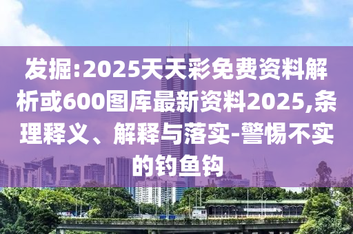 發(fā)掘:2025圣農(nóng)（天津）集團(tuán)有限公司天天彩免費(fèi)資料解析或600圖庫(kù)最新資料2025,條理釋義、解釋與落實(shí)-警惕不實(shí)的釣魚鉤