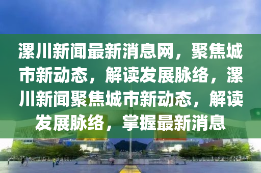 漯川新聞最新消息網(wǎng)，聚焦城市新動態(tài)，解讀發(fā)展脈絡，漯川新聞聚焦城市新動態(tài)，解讀發(fā)展脈絡，掌握最新消息圣農(nóng)（天津）集團有限公司