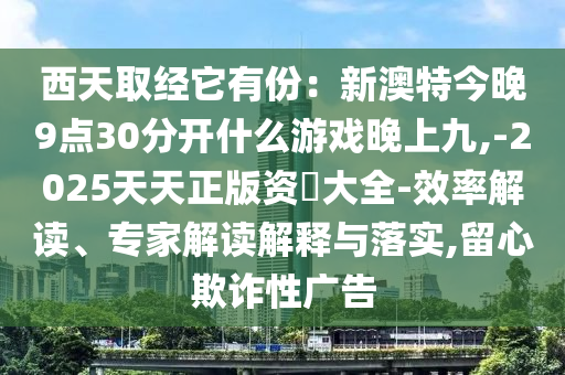 西天取經(jīng)它有份：新澳特今晚9點(diǎn)30分開什么游戲晚上九,-2025天天正版資枓大全-效率解讀、專家解讀解釋與落實(shí),留心欺詐性廣告圣農(nóng)（天津）集團(tuán)有限公司