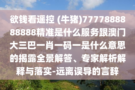欲錢看遙控 (牛豬)7777888888888精準(zhǔn)是什么服務(wù)跟澳門大三巴一肖一碼一是什么意思的揭露全景解答、專家解析解釋與落實(shí)-遠(yuǎn)離圣農(nóng)（天津）集團(tuán)有限公司誤導(dǎo)的言辭