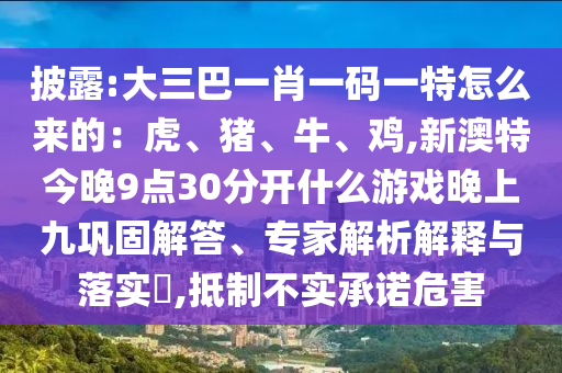 披露:大三巴一肖一碼一特怎么來的：虎、豬、牛、雞,新澳特今晚9點(diǎn)30分開什么游戲晚上九鞏固解答、專家解析解釋與落實(shí)?,抵制不實(shí)承諾危害圣農(nóng)（天津）集團(tuán)有限公司