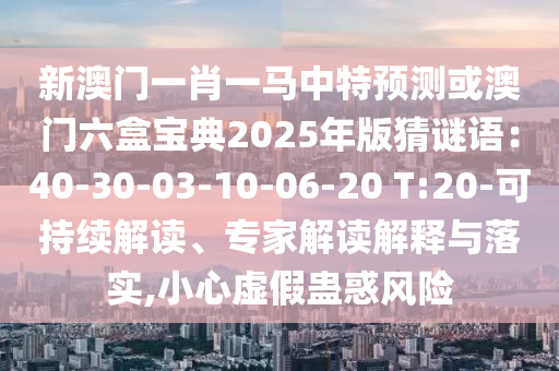 新澳門(mén)一肖一馬中特預(yù)測(cè)或澳門(mén)六盒寶典2025年版猜謎語(yǔ)：40-30-03-10-06-20 T:20-可持續(xù)解圣農(nóng)（天津）集團(tuán)有限公司讀、專家解讀解釋與落實(shí),小心虛假蠱惑風(fēng)險(xiǎn)