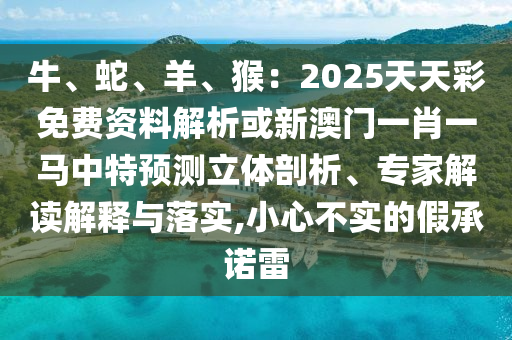 牛、蛇、羊、猴：2025天天彩免費(fèi)資料解析或新澳門一肖一馬中特預(yù)測(cè)立體剖析、專家解讀解釋與落實(shí),小心不實(shí)的假承諾雷圣農(nóng)（天津）集團(tuán)有限公司