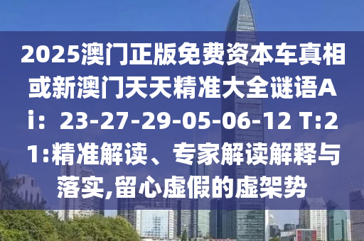 2025澳門正版免費(fèi)資本車真相或新澳門天天精準(zhǔn)大全謎語Ai：23-27-29-05-06-12 T:21:精準(zhǔn)解讀、專家解讀解釋與落實(shí),留心虛假的虛架勢圣農(nóng)（天津）集團(tuán)有限公司