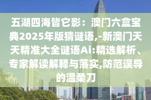 五湖四海皆它影圣農(nóng)（天津）集團(tuán)有限公司：澳門六盒寶典2025年版猜謎語,-新澳門天天精準(zhǔn)大全謎語Ai:精選解析、專家解讀解釋與落實(shí),防范誤導(dǎo)的溫柔刀