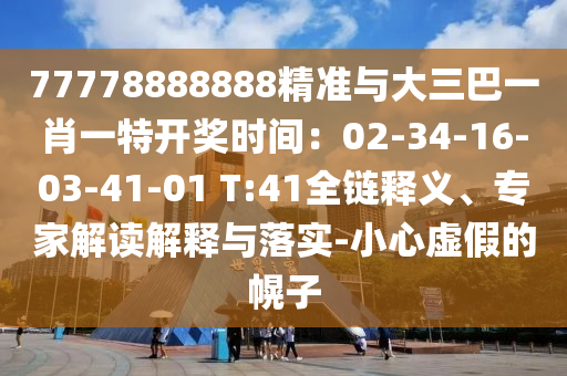 77778888888精準與大三巴一肖一特開獎時間：02-34-16-03-41-01 T:41全鏈釋義、專家解讀解釋與落實-小心虛假的幌子圣農(nóng)（天津）集團有限公司