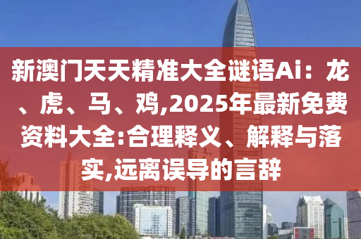 新澳門(mén)天天精準(zhǔn)大全謎語(yǔ)Ai：龍、虎、馬、雞,2025年最新免費(fèi)資料大全:合理釋義、解釋與落實(shí),遠(yuǎn)離誤導(dǎo)的言辭圣農(nóng)（天津）集團(tuán)有限公司