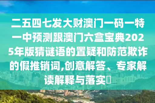 二五四七發(fā)大財(cái)澳門(mén)一碼一特一中預(yù)測(cè)跟澳門(mén)六盒寶典2025年版猜謎語(yǔ)的置疑和防范欺詐的假推銷(xiāo)詞,創(chuàng)意解答、專家解讀解釋與落實(shí)?圣農(nóng)（天津）集團(tuán)有限公司