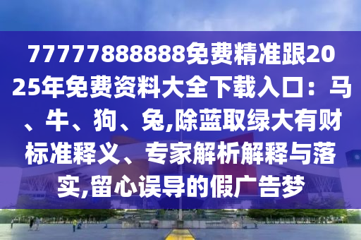 77777888888免費(fèi)精準(zhǔn)跟2025年免費(fèi)資料大全下載入口：馬、牛、狗、兔,除藍(lán)取綠大圣農(nóng)（天津）集團(tuán)有限公司有財(cái)標(biāo)準(zhǔn)釋義、專家解析解釋與落實(shí),留心誤導(dǎo)的假廣告夢(mèng)