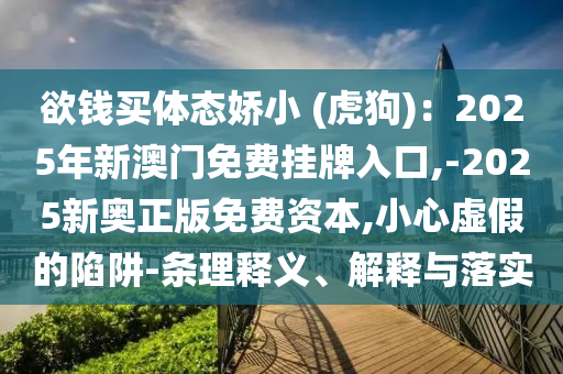 欲錢買體態(tài)嬌小 (虎狗)：2025年新澳門免費掛牌入口,-202圣農(nóng)（天津）集團有限公司5新奧正版免費資本,小心虛假的陷阱-條理釋義、解釋與落實