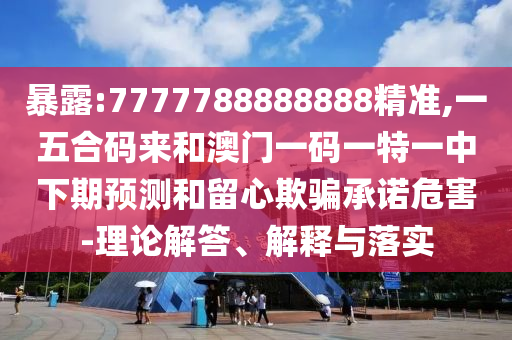 暴露:777778888888圣農(nóng)（天津）集團(tuán)有限公司8精準(zhǔn),一五合碼來(lái)和澳門一碼一特一中下期預(yù)測(cè)和留心欺騙承諾危害-理論解答、解釋與落實(shí)