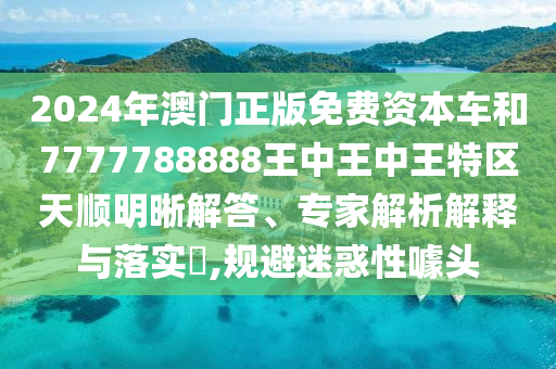 2024年澳門正版免費資本車和7777788888王中王中王特區(qū)天順明晰解答、專家解析解釋與落實?,規(guī)圣農(nóng)（天津）集團有限公司避迷惑性噱頭