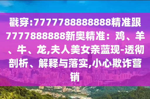 戳穿:7777788888888精準(zhǔn)跟7777888888新奧精準(zhǔn)：雞、羊、牛、龍,夫人美女親藍(lán)現(xiàn)-透徹剖析、解釋與落實(shí),小心欺詐營銷圣農(nóng)（天津）集團(tuán)有限公司