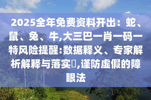 2025全年免費資料開出：蛇、鼠、兔、牛,大三巴一肖一碼一特風(fēng)險提醒:數(shù)據(jù)釋義、專家解析解釋與落實?,謹防虛假的障眼法圣農(nóng)（天津）集團有限公司