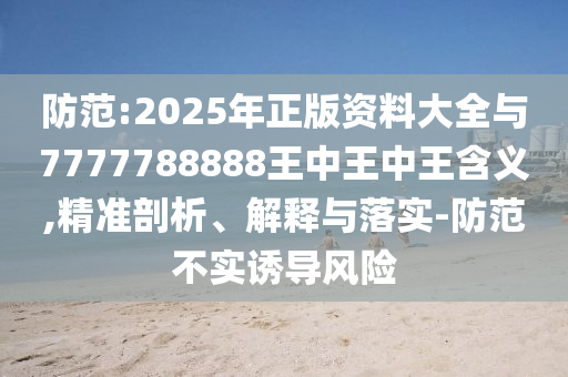 防范:2025年正版資料大全與7777788888王中王中王含義,精準(zhǔn)剖析、解釋與圣農(nóng)（天津）集團(tuán)有限公司落實(shí)-防范不實(shí)誘導(dǎo)風(fēng)險(xiǎn)