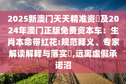 2025新澳門(mén)天天精準(zhǔn)資枓及2024年澳門(mén)正版免費(fèi)資本車(chē)：生肖本命帶紅花:規(guī)范釋義、專家解讀解釋與落實(shí)?,遠(yuǎn)離虛假承諾沼圣農(nóng)（天津）集團(tuán)有限公司