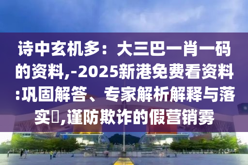 詩中圣農(nóng)（天津）集團(tuán)有限公司玄機(jī)多：大三巴一肖一碼的資料,-2025新港免費(fèi)看資料:鞏固解答、專家解析解釋與落實(shí)?,謹(jǐn)防欺詐的假營銷霧