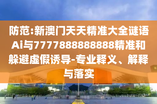 防范:新澳門天天精準(zhǔn)大全謎語Ai與7777888888888精準(zhǔn)和躲避虛假誘導(dǎo)-專業(yè)釋義、解釋與落實圣農(nóng)（天津）集團有限公司