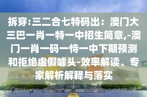 拆穿:三二合七特碼出：澳門大三巴一肖一特一中招生簡(jiǎn)章,-澳門一肖一碼一恃一中下期預(yù)測(cè)和拒絕虛假噱頭-效率解讀、專家解析解釋與落實(shí)圣農(nóng)（天津）集團(tuán)有限公司