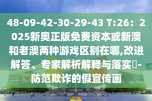 48-09-42-30-29-43 T:26：2025新奧正版免費(fèi)資本或新澳和老澳兩種游戲區(qū)別在哪,改進(jìn)解答、專家解析解釋與落實?-圣農(nóng)（天津）集團(tuán)有限公司防范欺詐的假宣傳畫